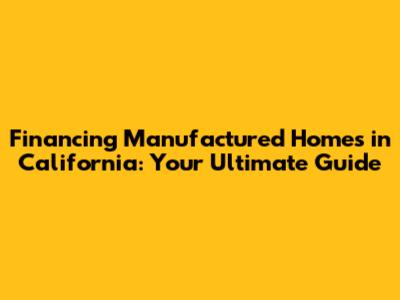 Financing Manufactured Homes in California: Your Ultimate Guide