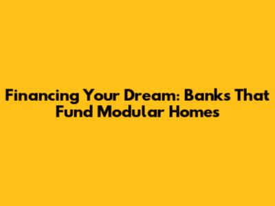 Financing Your Dream: Banks That Fund Modular Homes