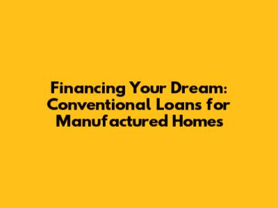 Financing Your Dream: Conventional Loans for Manufactured Homes