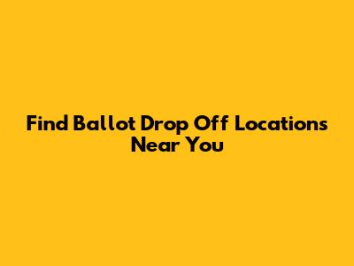 Find Ballot Drop Off Locations Near You