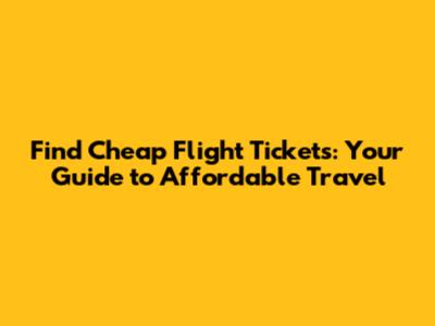 Find Cheap Flight Tickets: Your Guide to Affordable Travel