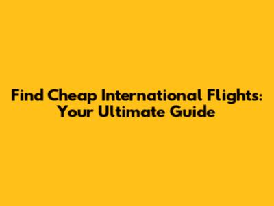 Find Cheap International Flights: Your Ultimate Guide