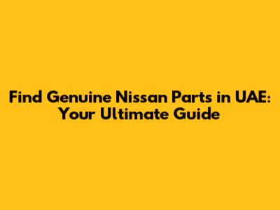 Find Genuine Nissan Parts in UAE: Your Ultimate Guide