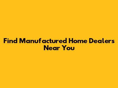 Find Manufactured Home Dealers Near You