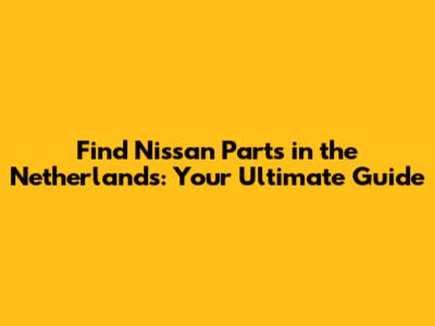 Find Nissan Parts in the Netherlands: Your Ultimate Guide