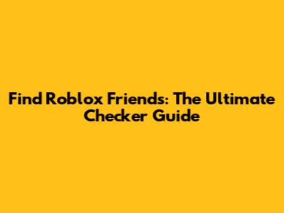 Find Roblox Friends: The Ultimate Checker Guide
