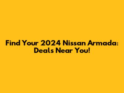 Find Your 2024 Nissan Armada: Deals Near You!