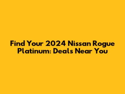 Find Your 2024 Nissan Rogue Platinum: Deals Near You