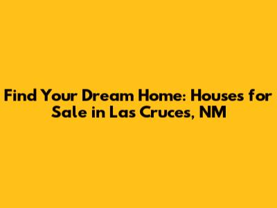 Find Your Dream Home: Houses for Sale in Las Cruces, NM