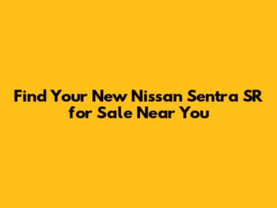 Find Your New Nissan Sentra SR for Sale Near You