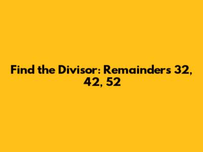 Find the Divisor: Remainders 32, 42, 52