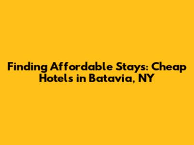 Finding Affordable Stays: Cheap Hotels in Batavia, NY