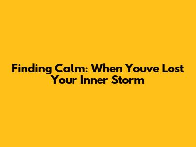 Finding Calm: When You've Lost Your Inner Storm
