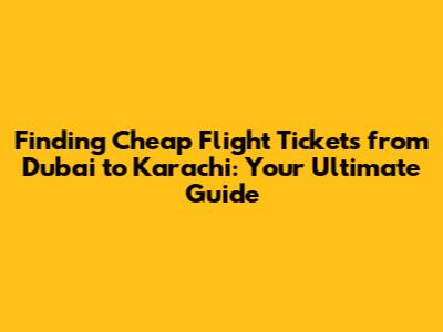 Finding Cheap Flight Tickets from Dubai to Karachi: Your Ultimate Guide