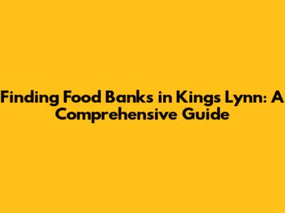 Finding Food Banks in King's Lynn: A Comprehensive Guide
