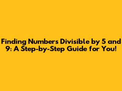 Finding Numbers Divisible by 5 and 9: A Step-by-Step Guide for You!