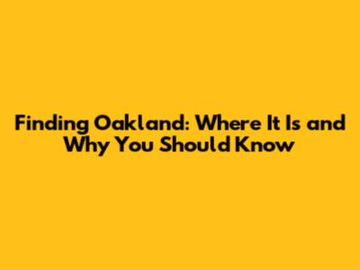 Finding Oakland: Where It Is and Why You Should Know