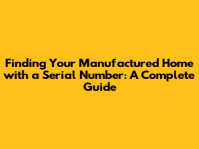 Finding Your Manufactured Home with a Serial Number: A Complete Guide