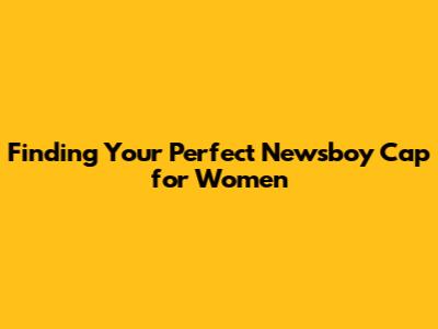 Finding Your Perfect Newsboy Cap for Women