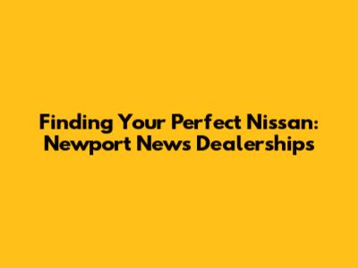 Finding Your Perfect Nissan: Newport News Dealerships