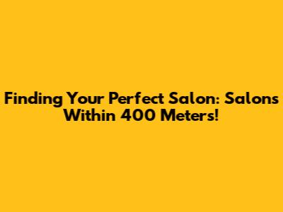 Finding Your Perfect Salon: Salons Within 400 Meters!