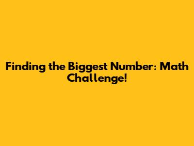 Finding the Biggest Number: Math Challenge!