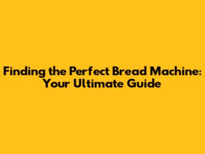 Finding the Perfect Bread Machine: Your Ultimate Guide