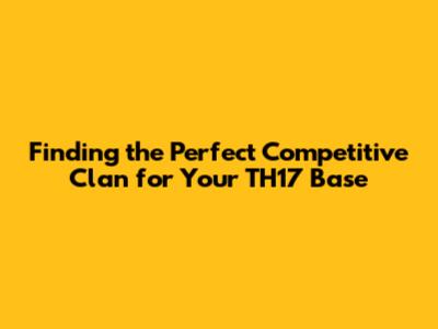 Finding the Perfect Competitive Clan for Your TH17 Base