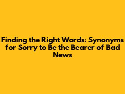 Finding the Right Words: Synonyms for 'Sorry to Be the Bearer of Bad News'