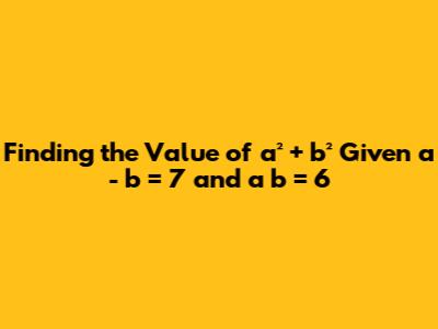 Finding the Value of a² + b² Given a - b = 7 and a * b = 6