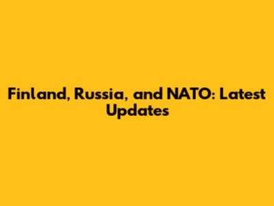 Finland, Russia, and NATO: Latest Updates