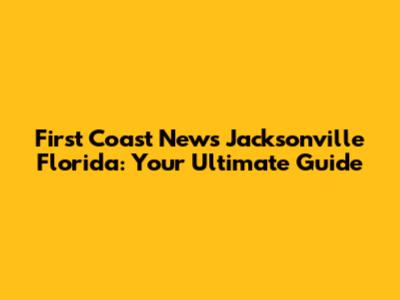 First Coast News Jacksonville Florida: Your Ultimate Guide