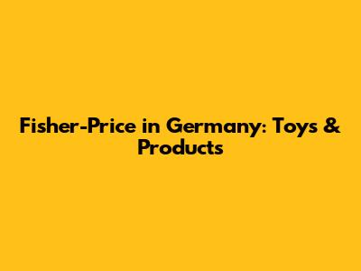 Fisher-Price in Germany: Toys & Products
