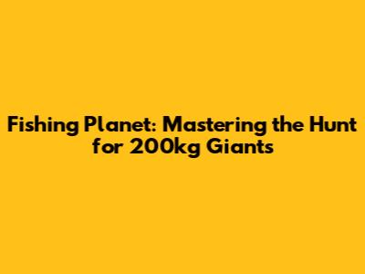 Fishing Planet: Mastering the Hunt for 200kg Giants