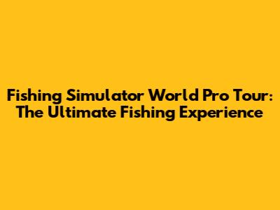 Fishing Simulator World Pro Tour: The Ultimate Fishing Experience