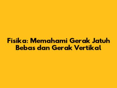 Fisika: Memahami Gerak Jatuh Bebas dan Gerak Vertikal