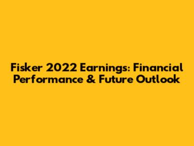 Fisker 2022 Earnings: Financial Performance & Future Outlook