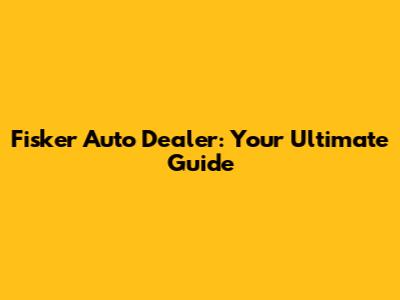 Fisker Auto Dealer: Your Ultimate Guide