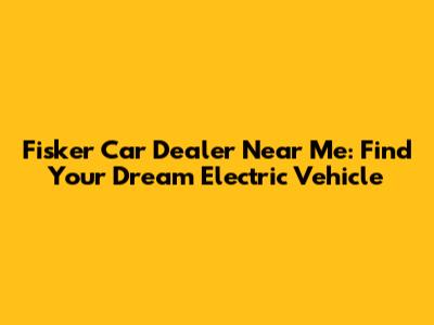 Fisker Car Dealer Near Me: Find Your Dream Electric Vehicle