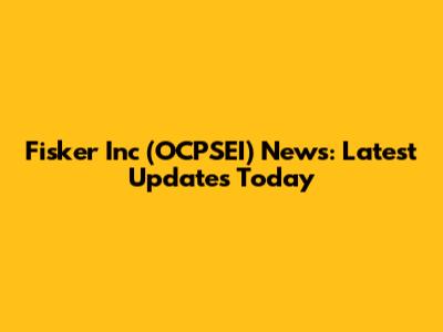 Fisker Inc (OCPSEI) News: Latest Updates Today