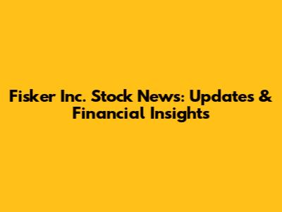 Fisker Inc. Stock News: Updates & Financial Insights