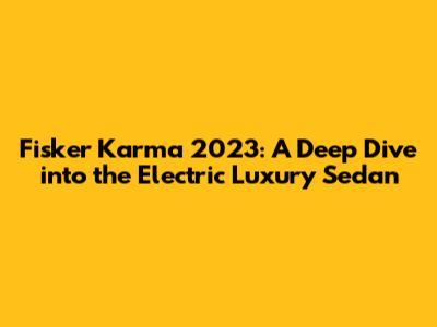 Fisker Karma 2023: A Deep Dive into the Electric Luxury Sedan
