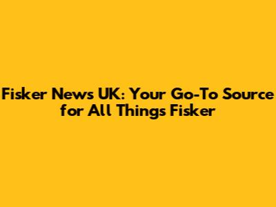 Fisker News UK: Your Go-To Source for All Things Fisker