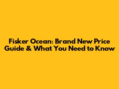 Fisker Ocean: Brand New Price Guide & What You Need to Know