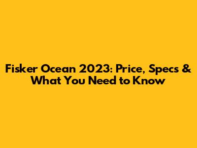 Fisker Ocean 2023: Price, Specs & What You Need to Know
