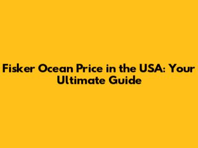 Fisker Ocean Price in the USA: Your Ultimate Guide