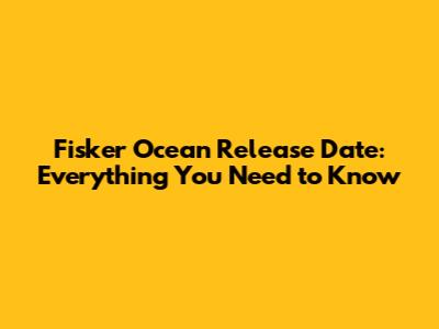 Fisker Ocean Release Date: Everything You Need to Know
