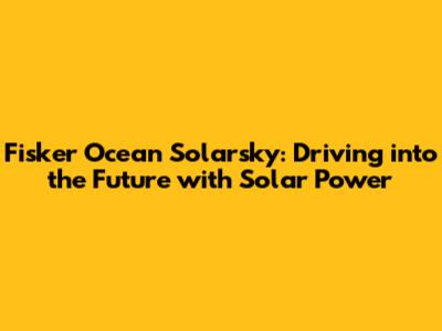 Fisker Ocean Solarsky: Driving into the Future with Solar Power