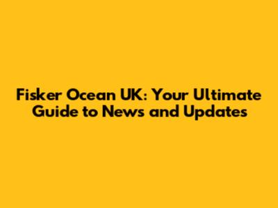 Fisker Ocean UK: Your Ultimate Guide to News and Updates