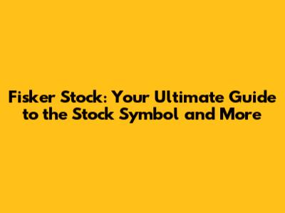 Fisker Stock: Your Ultimate Guide to the Stock Symbol and More